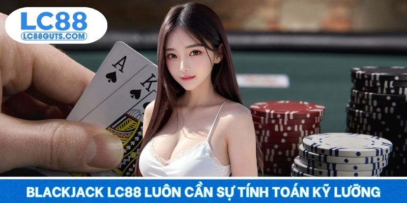Blackjack LC88 luôn cần sự tính toán kỹ lưỡng