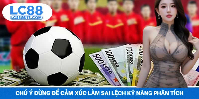 Chú ý đừng để cảm xúc làm sai lệch kỹ năng phân tích