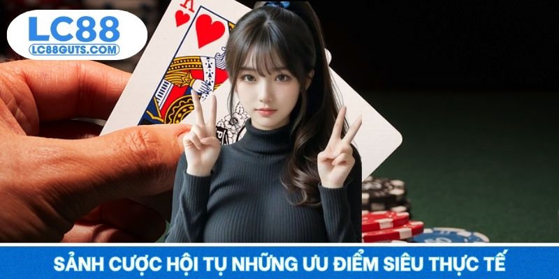 Sảnh cược hội tụ những ưu điểm siêu thực tế cho khách hàng
