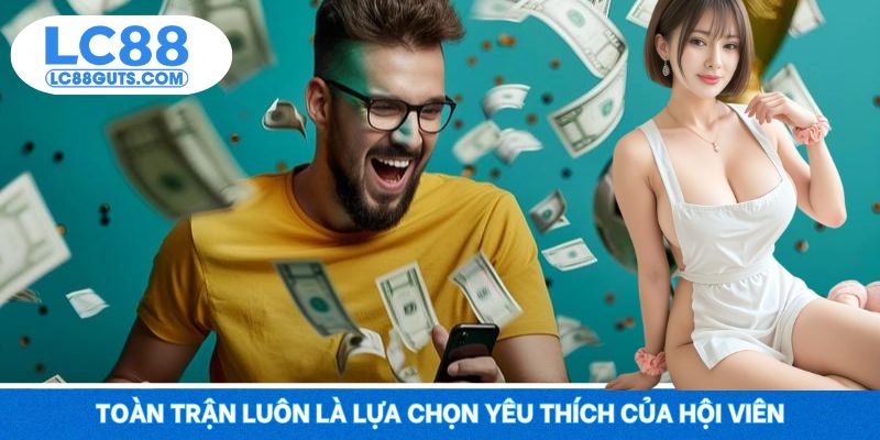 Toàn trận luôn là lựa chọn yêu thích của hội viên