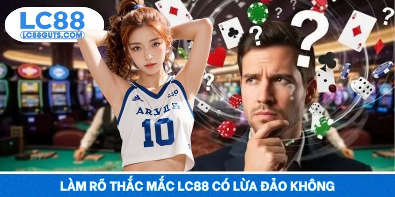 LC88 Có Lừa Đảo Không: Đánh Giá Trung Thực Từ Người Chơi 5 Làm rõ thắc mắc LC88 có lừa đảo không